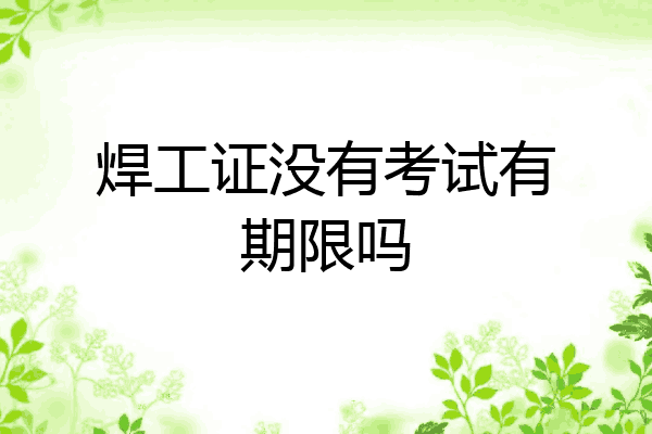 焊工证没有考试有期限吗