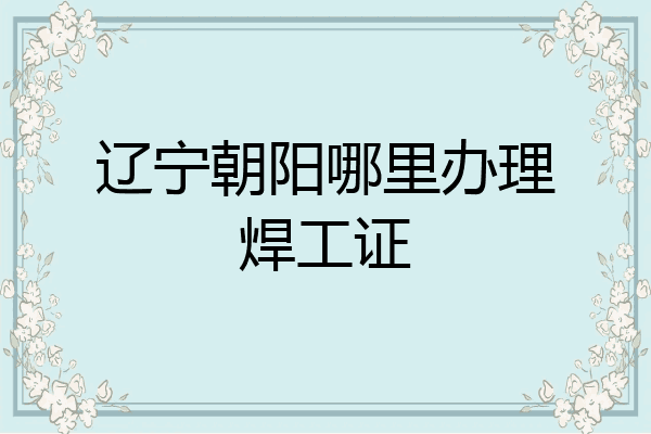 辽宁朝阳哪里办理焊工证