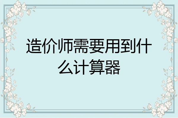 造价师需要用到什么计算器