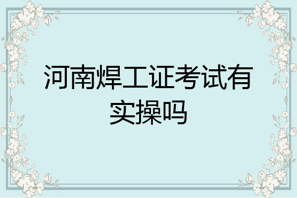 河南焊工证考试有实操吗