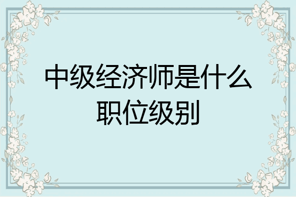 中级经济师是什么职位级别