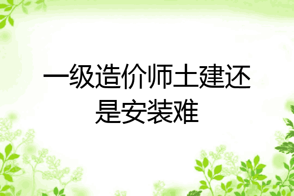 一级造价师土建还是安装难