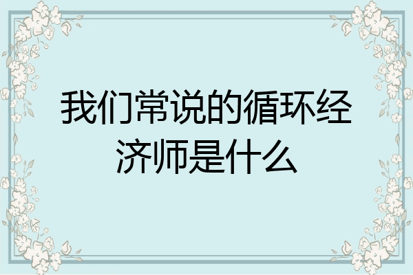 我们常说的循环经济师是什么