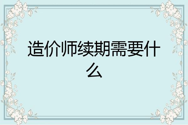 造价师续期需要什么
