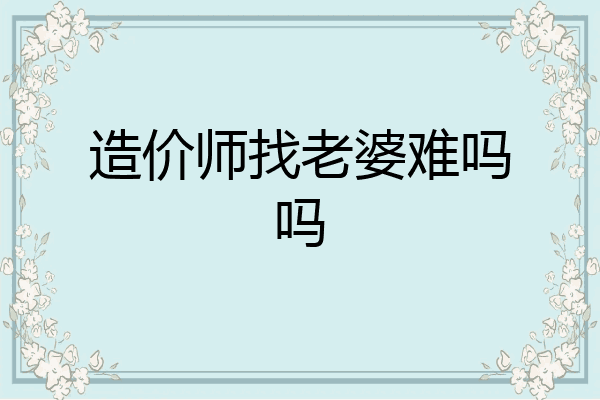 造价师找老婆难吗吗
