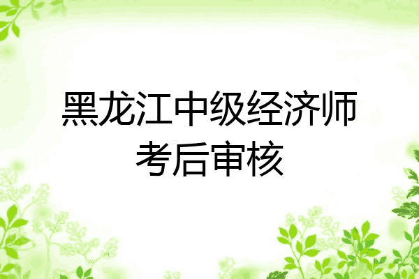 黑龙江中级经济师考后审核