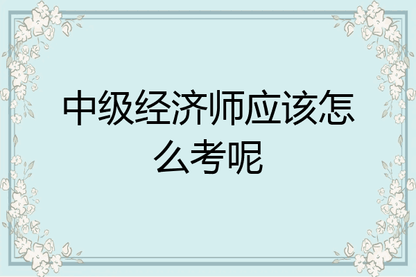 中级经济师应该怎么考呢