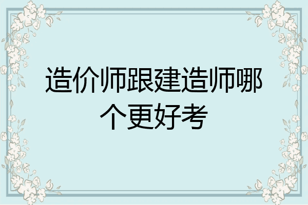 造价师跟建造师哪个更好考