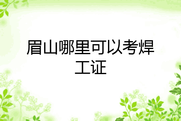 眉山哪里可以考焊工证