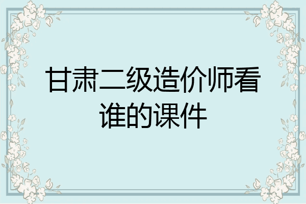 甘肃二级造价师看谁的课件