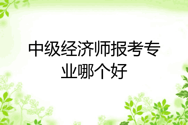 中级经济师报考专业哪个好