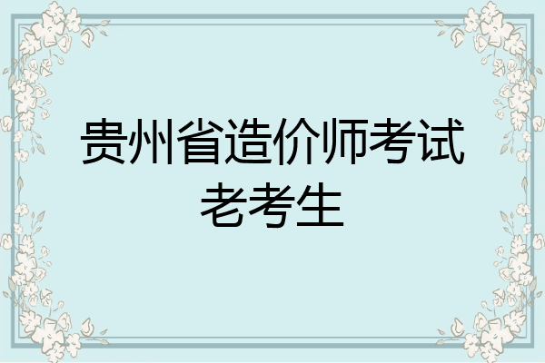 贵州省造价师考试老考生