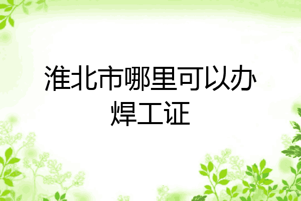 淮北市哪里可以办焊工证