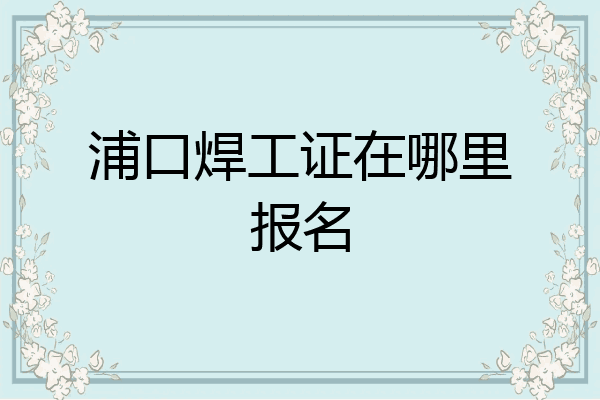 浦口焊工证在哪里报名
