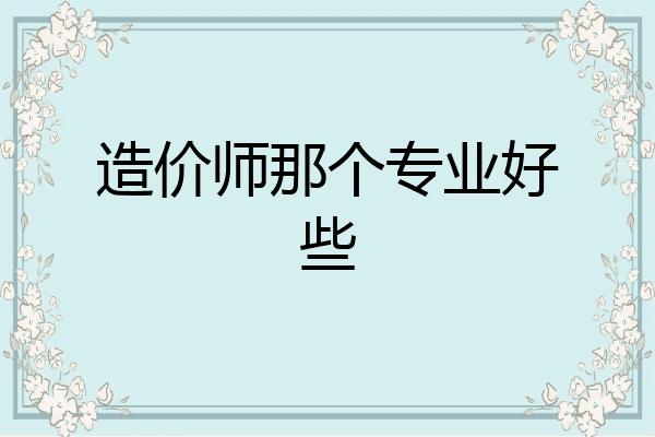造价师那个专业好些