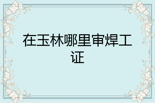 在玉林哪里审焊工证