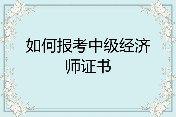 如何报考中级经济师证书