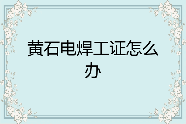 黄石电焊工证怎么办