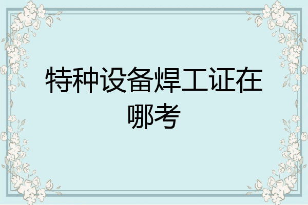特种设备焊工证在哪考