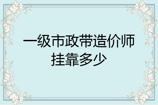一级市政带造价师挂靠多少