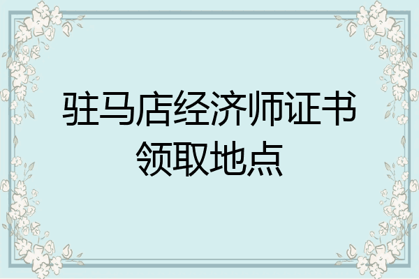 驻马店经济师证书领取地点