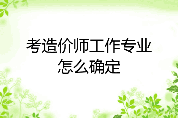 考造价师工作专业怎么确定