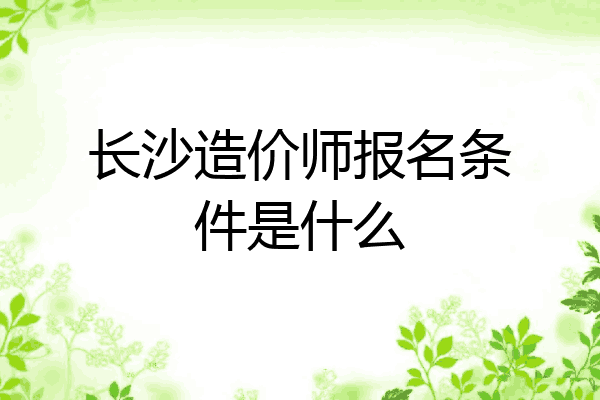 长沙造价师报名条件是什么