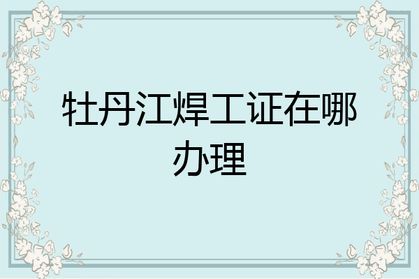 牡丹江焊工证在哪办理