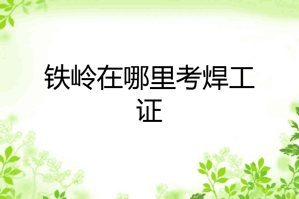 铁岭在哪里考焊工证