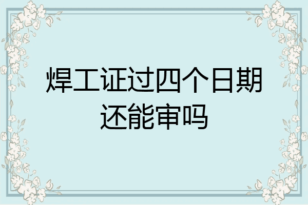 焊工证过四个日期还能审吗