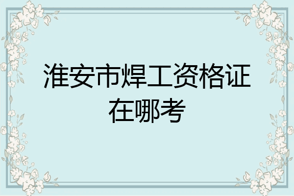 淮安市焊工资格证在哪考