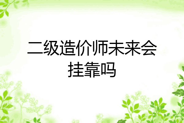 二级造价师未来会挂靠吗
