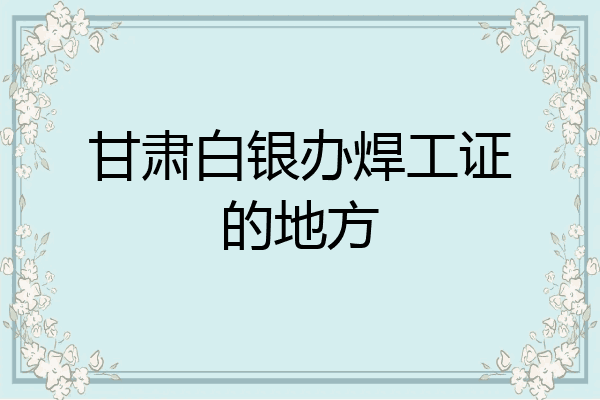 甘肃白银办焊工证的地方