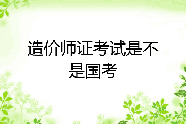 造价师证考试是不是国考
