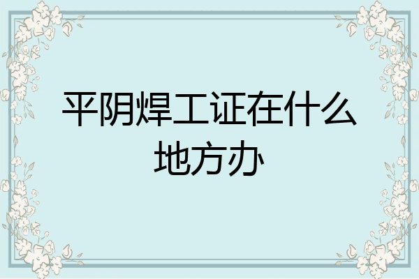 平阴焊工证在什么地方办
