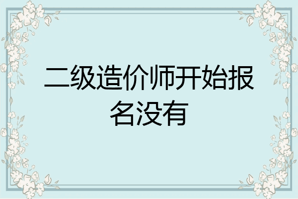 二级造价师开始报名没有