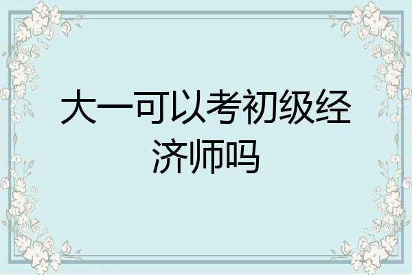 大一可以考初级经济师吗