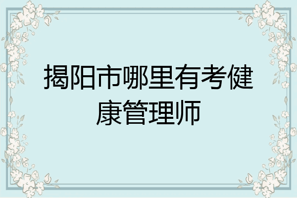 揭阳市哪里有考健康管理师