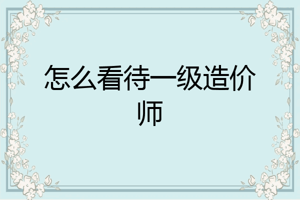 怎么看待一级造价师