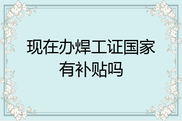 现在办焊工证国家有补贴吗