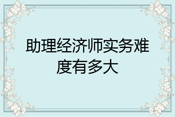 助理经济师实务难度有多大