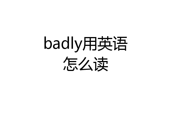 badly用英语怎么读