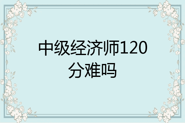中级经济师120分难吗