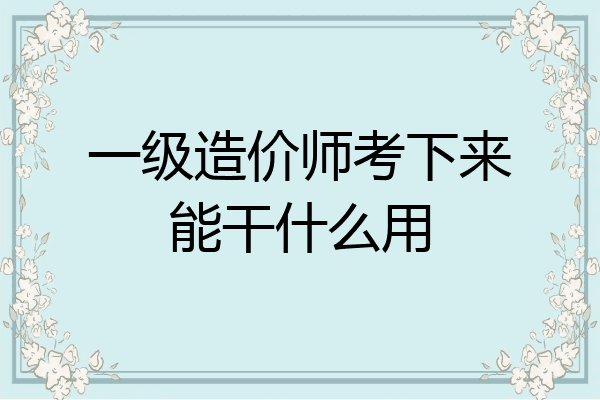 一级造价师考下来能干什么用
