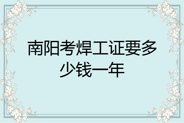 南阳考焊工证要多少钱一年