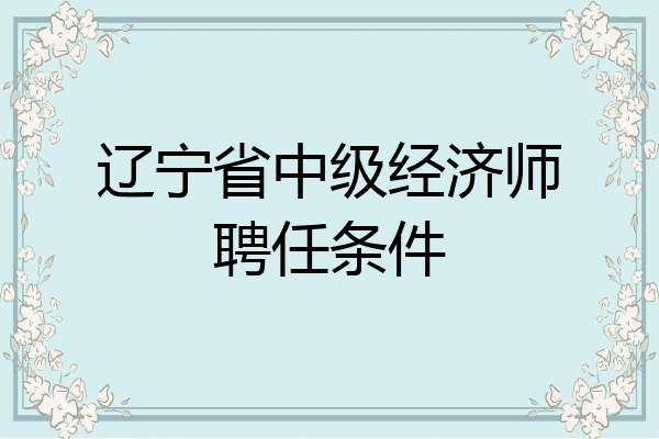 辽宁省中级经济师聘任条件