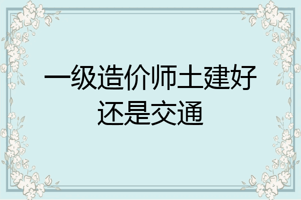 一级造价师土建好还是交通