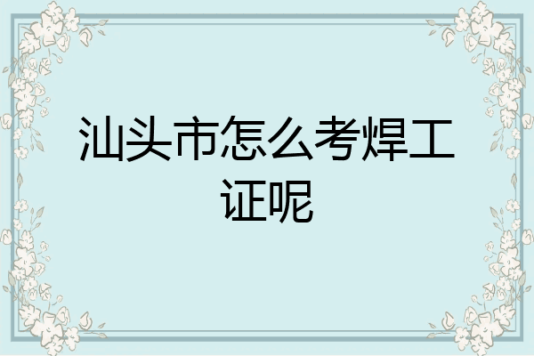 汕头市怎么考焊工证呢