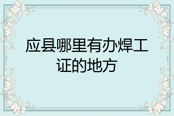 应县哪里有办焊工证的地方