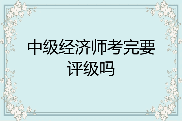 中级经济师考完要评级吗